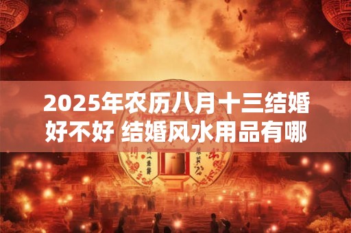 2025年农历八月十三结婚好不好 结婚风水用品有哪些