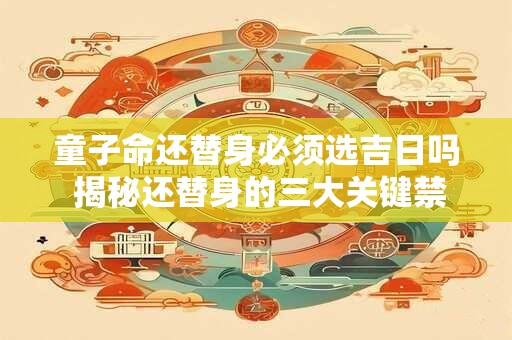 童子命还替身必须选吉日吗 揭秘还替身的三大关键禁忌