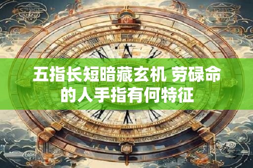 五指长短暗藏玄机 劳碌命的人手指有何特征
