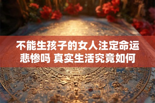 不能生孩子的女人注定命运悲惨吗 真实生活究竟如何