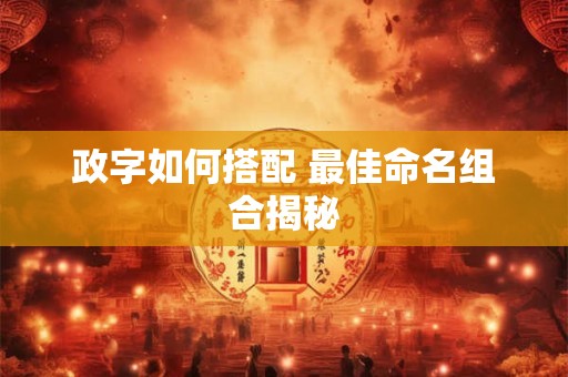 政字如何搭配 最佳命名组合揭秘