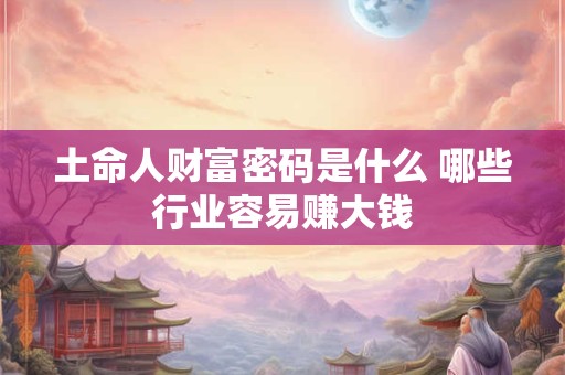 土命人财富密码是什么 哪些行业容易赚大钱