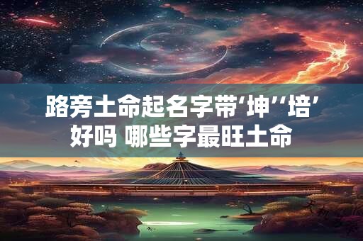 路旁土命起名字带‘坤’‘培’好吗 哪些字最旺土命