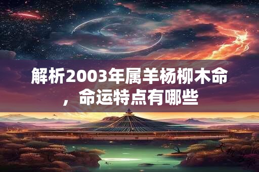 解析2003年属羊杨柳木命，命运特点有哪些
