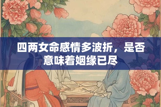 四两女命感情多波折，是否意味着姻缘已尽