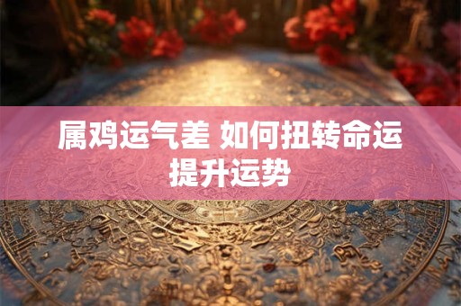属鸡运气差 如何扭转命运提升运势