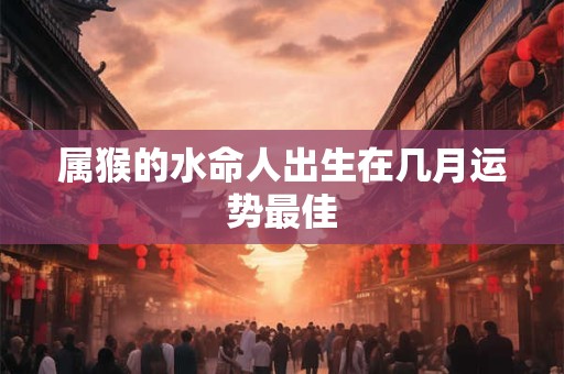 属猴的水命人出生在几月运势最佳