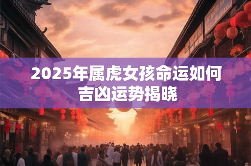 2025年属虎女孩命运如何 吉凶运势揭晓