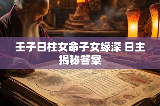 壬子日柱女命子女缘深 日主揭秘答案