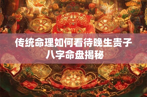 传统命理如何看待晚生贵子 八字命盘揭秘