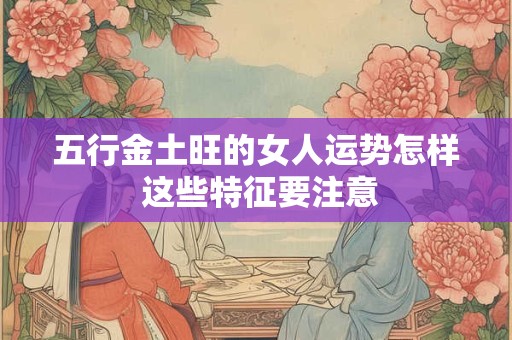五行金土旺的女人运势怎样 这些特征要注意