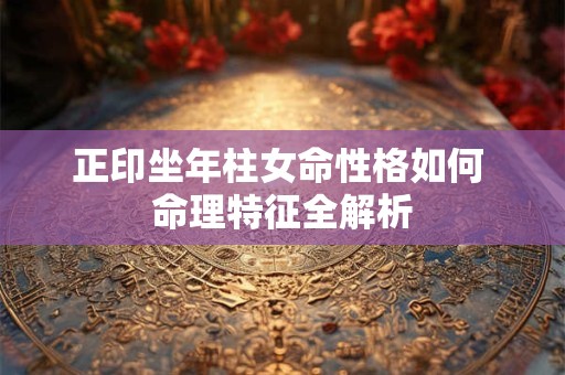 正印坐年柱女命性格如何 命理特征全解析