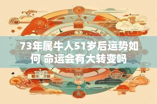 73年属牛人51岁后运势如何 命运会有大转变吗