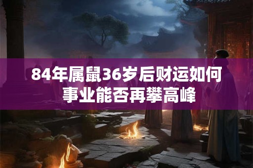 84年属鼠36岁后财运如何 事业能否再攀高峰