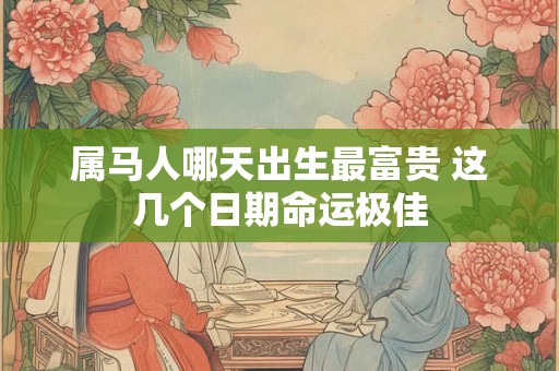 属马人哪天出生最富贵 这几个日期命运极佳