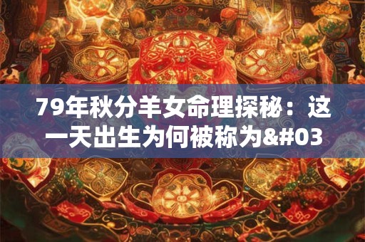 79年秋分羊女命理探秘：这一天出生为何被称为'金秋绵羊命'