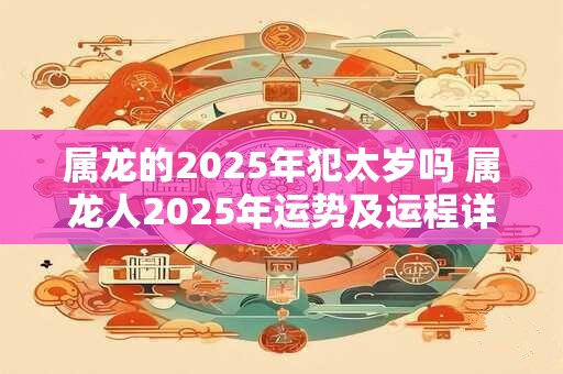 属龙的2025年犯太岁吗 属龙人2025年运势及运程详解