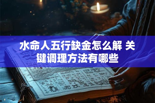水命人五行缺金怎么解 关键调理方法有哪些