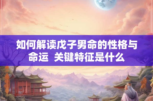 如何解读戊子男命的性格与命运  关键特征是什么