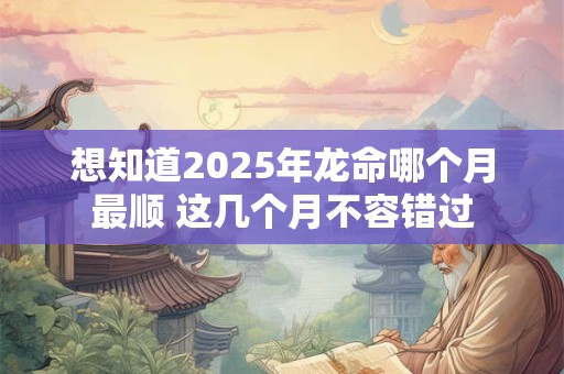 想知道2026年龙命哪个月最顺 这几个月不容错过