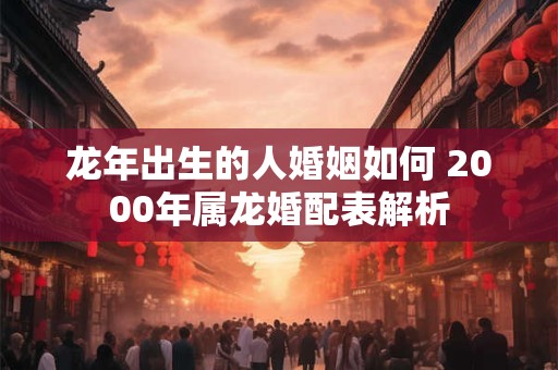 龙年出生的人婚姻如何 2000年属龙婚配表解析