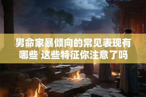 男命家暴倾向的常见表现有哪些 这些特征你注意了吗