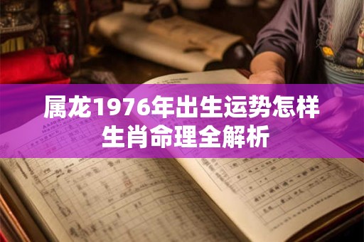 属龙1976年出生运势怎样 生肖命理全解析