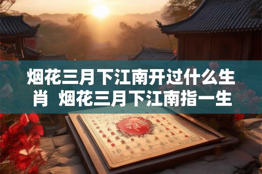 烟花三月下江南开过什么生肖  烟花三月下江南指一生肖