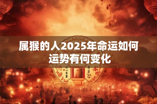 属猴的人2025年命运如何 运势有何变化