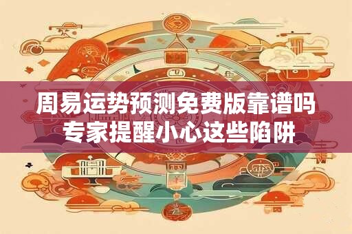 周易运势预测免费版靠谱吗 专家提醒小心这些陷阱