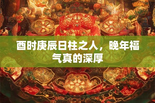 酉时庚辰日柱之人，晚年福气真的深厚