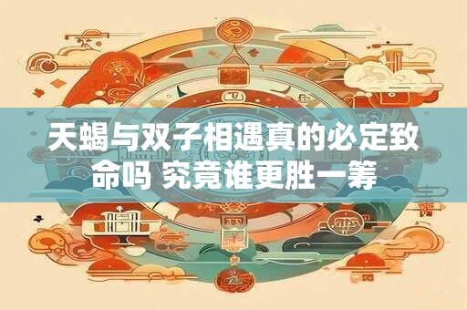 天蝎与双子相遇真的必定致命吗 究竟谁更胜一筹