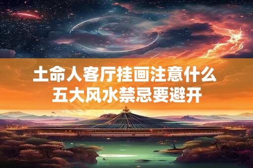 土命人客厅挂画注意什么 五大风水禁忌要避开
