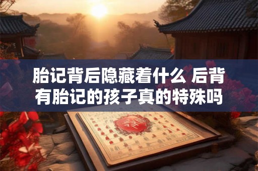胎记背后隐藏着什么 后背有胎记的孩子真的特殊吗