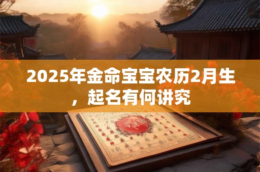 2025年金命宝宝农历2月生，起名有何讲究
