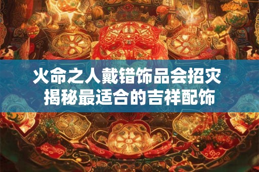 火命之人戴错饰品会招灾 揭秘最适合的吉祥配饰