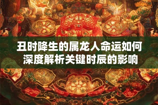 丑时降生的属龙人命运如何 深度解析关键时辰的影响