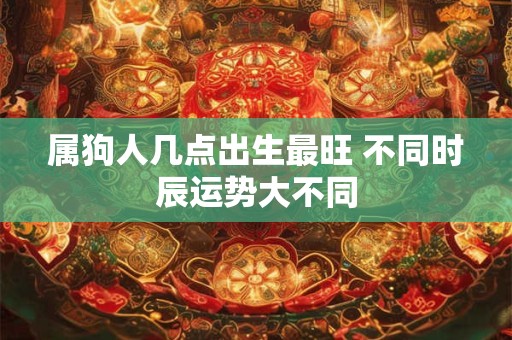 属狗人几点出生最旺 不同时辰运势大不同