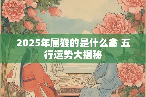 2025年属猴的是什么命 五行运势大揭秘