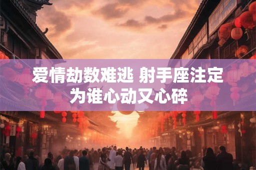 爱情劫数难逃 射手座注定为谁心动又心碎