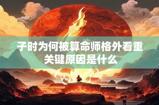 子时为何被算命师格外看重 关键原因是什么