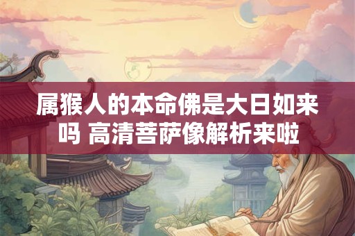 属猴人的本命佛是大日如来吗 高清菩萨像解析来啦