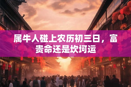 属牛人碰上农历初三日，富贵命还是坎坷运