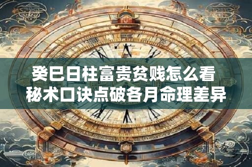 癸巳日柱富贵贫贱怎么看 秘术口诀点破各月命理差异