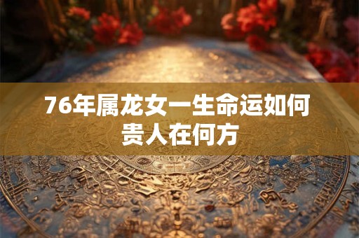 76年属龙女一生命运如何 贵人在何方