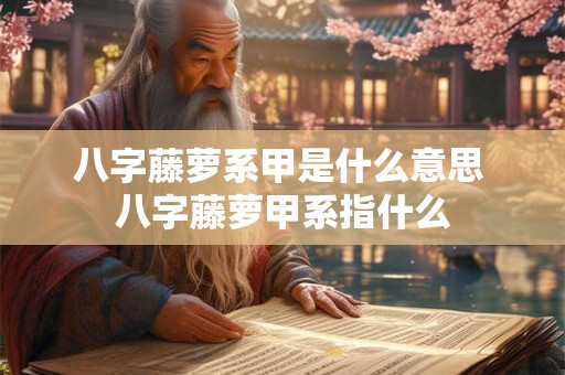八字藤萝系甲是什么意思 八字藤萝甲系指什么 八字藤萝系甲是什么意思 八字藤萝甲系指什么