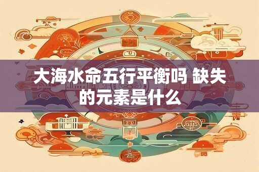 大海水命五行平衡吗 缺失的元素是什么