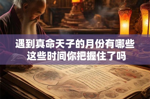 遇到真命天子的月份有哪些 这些时间你把握住了吗