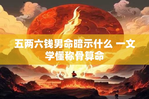 五两六钱男命暗示什么 一文学懂称骨算命