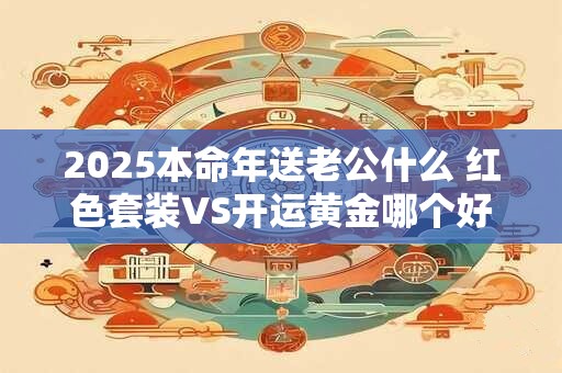 2025本命年送老公什么 红色套装VS开运黄金哪个好